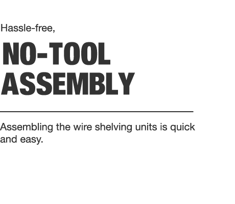 Hassle-free, no-tool assembly. Assembling the wire shelving units is quick and easy.